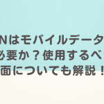 vpnはモバイルデータ通信で必要か？使用するべき場面について解説！